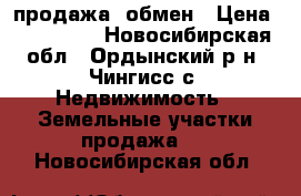 продажа, обмен › Цена ­ 650 000 - Новосибирская обл., Ордынский р-н, Чингисс с. Недвижимость » Земельные участки продажа   . Новосибирская обл.